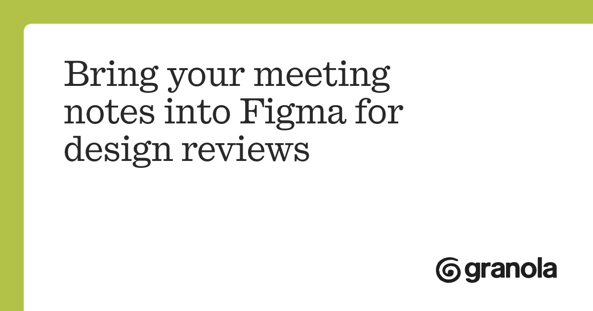 Bring your meeting notes into Figma for design reviews