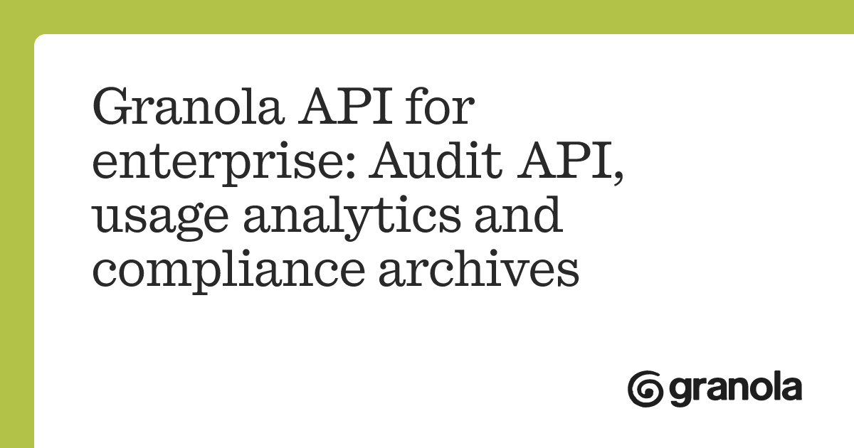 Granola API for enterprise: Audit API, usage analytics and compliance archives