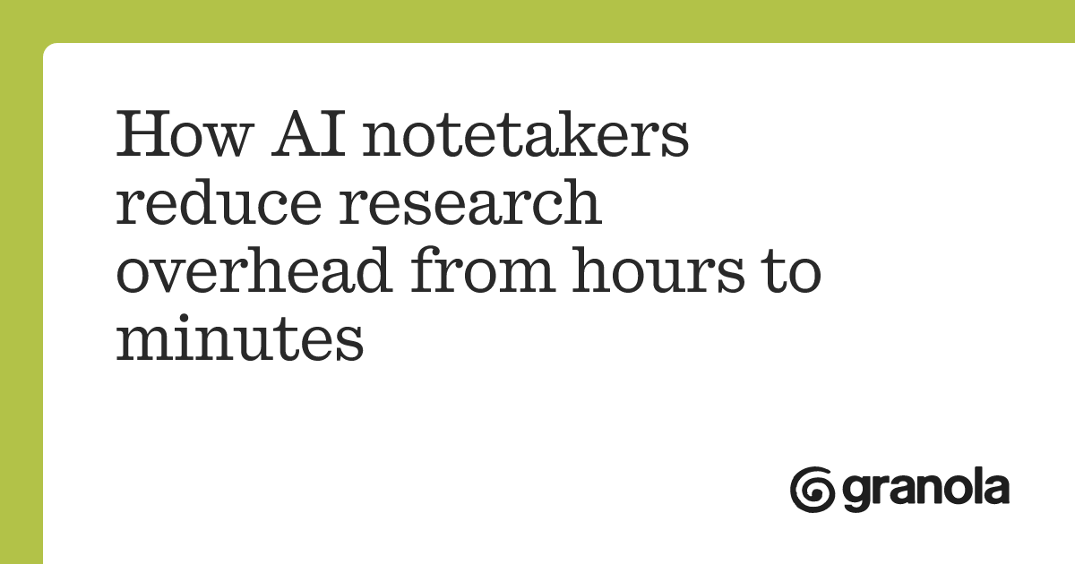 How AI notetakers reduce research overhead from hours to minutes | Granola
