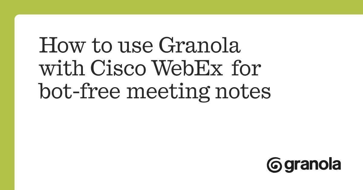 How to use Granola with Cisco WebEx for bot-free meeting notes | Granola